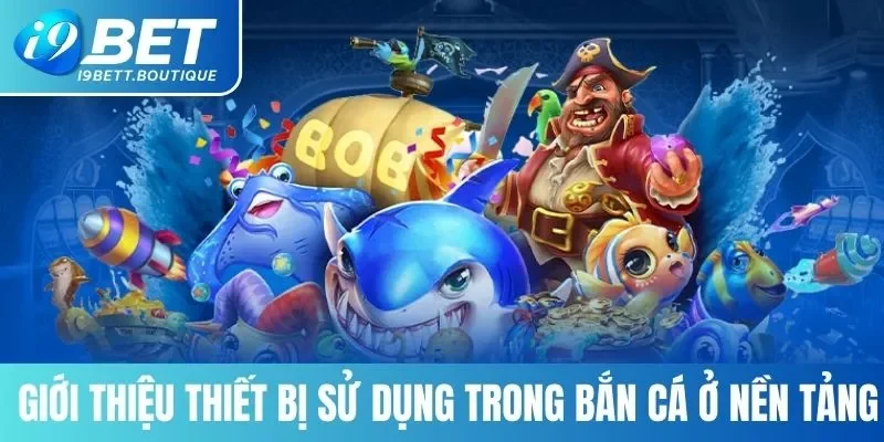 Giới thiệu một số thiết bị sử dụng trong bắn cá ở nền tảng